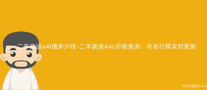 一二年奥迪a4l值多少钱-二手奥迪A4L价格查询：市场行情实时更新