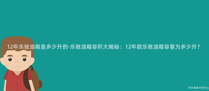 12年乐驰油箱是多少升的-乐驰油箱容积大揭秘：12年款乐驰油箱容量为多少升？