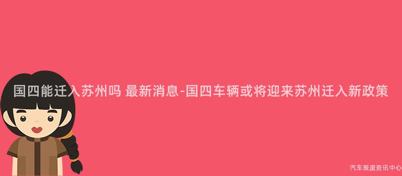 国四能迁入苏州吗 最新消息-国四车辆或将迎来苏州迁入新政策
