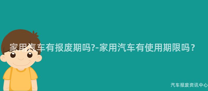 家用汽车有报废期吗?-家用汽车有使用期限吗？