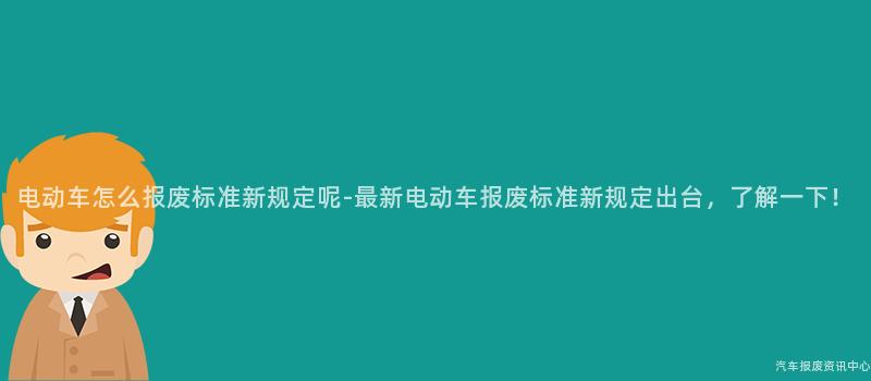电动车怎么报废标准新规定呢-最新电动车报废标准新规定出台，了解一下！