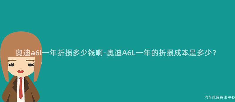 奥迪a6l一年折损多少钱啊-奥迪A6L一年的折损成本是多少？