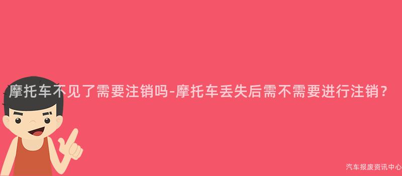 摩托车不见了需要注销吗-摩托车丢失后需不需要进行注销？