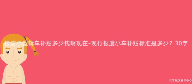报废小型轿车补贴多少钱啊现在-现行报废小车补贴标准是多少？30字