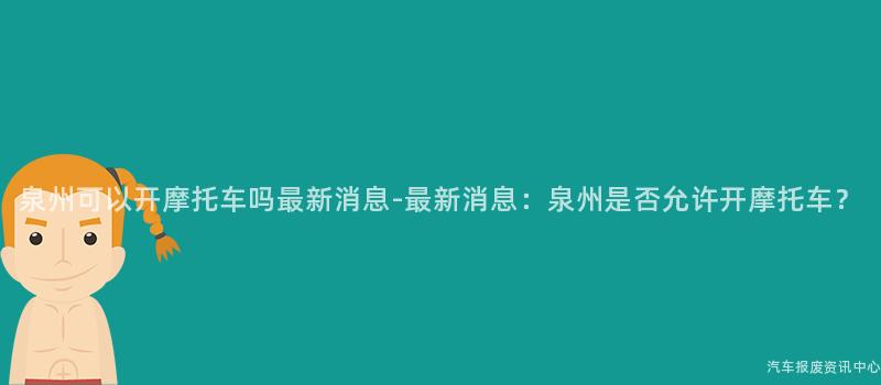 泉州可以开摩托车吗最新消息-最新消息：泉州是否允许开摩托车？