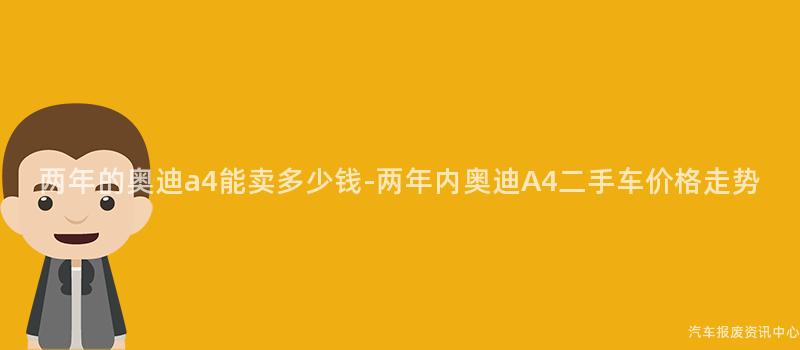 两年的奥迪a4能卖多少钱-两年内奥迪A4二手车价格走势