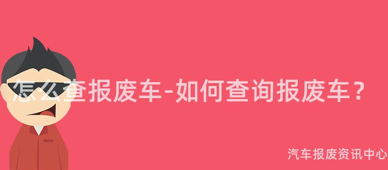 怎么查报废车-如何查询报废车？