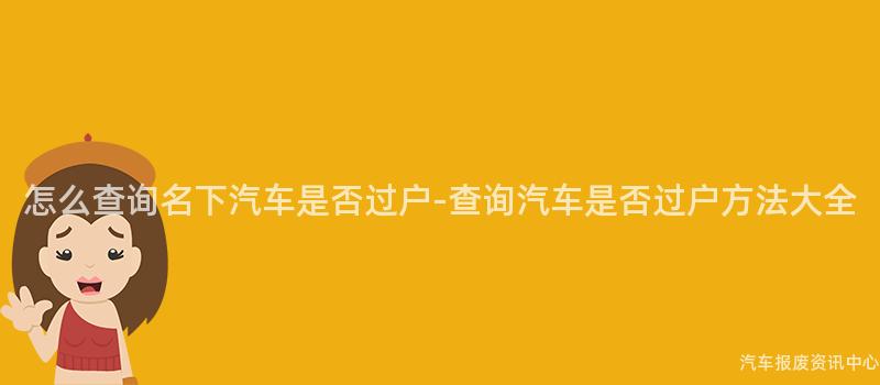 怎么查询名下汽车是否过户-查询汽车是否过户方法大全