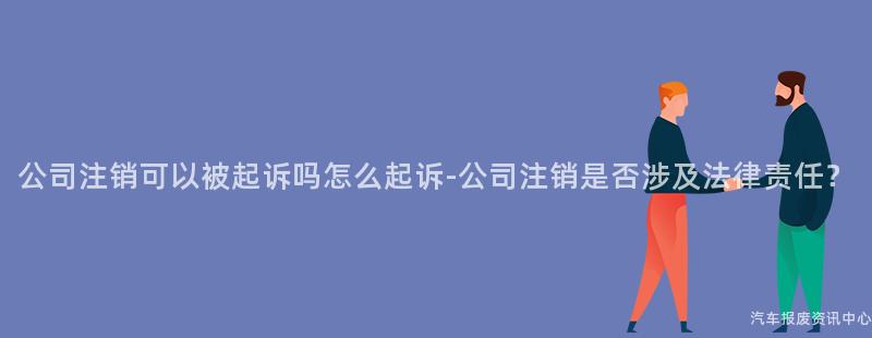 公司注销可以被起诉吗怎么起诉-公司注销是否涉及法律责任？
