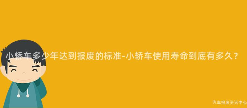 小轿车多少年达到报废的标准-小轿车使用寿命到底有多久？