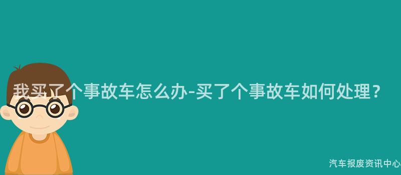 我买了个事故车怎么办-买了个事故车如何处理？