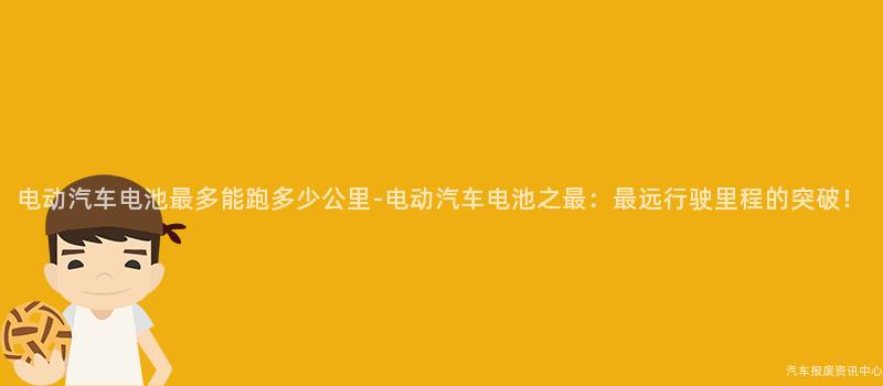 电动汽车电池最多能跑多少公里-电动汽车电池之最：最远行驶里程的突破！