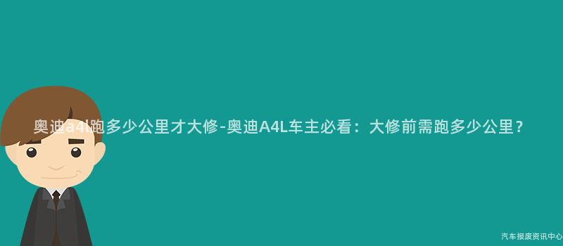 奥迪a4l跑多少公里才大修-奥迪A4L车主必看：大修前需跑多少公里？