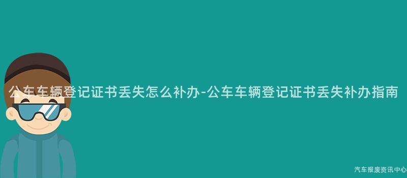 公车车辆登记证书丢失怎么补办-公车车辆登记证书丢失补办指南