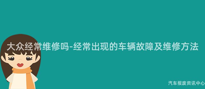 大众经常维修吗-经常出现的车辆故障及维修方法
