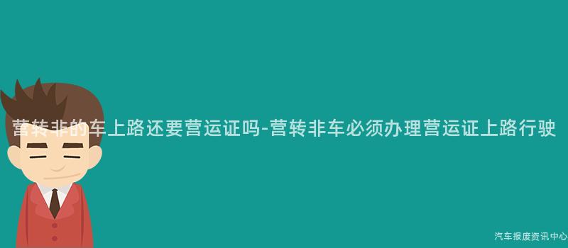 营转非的车上路还要营运证吗-营转非车必须办理营运证上路行驶