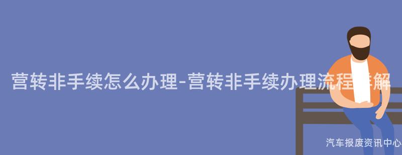 营转非手续怎么办理-营转非手续办理流程详解