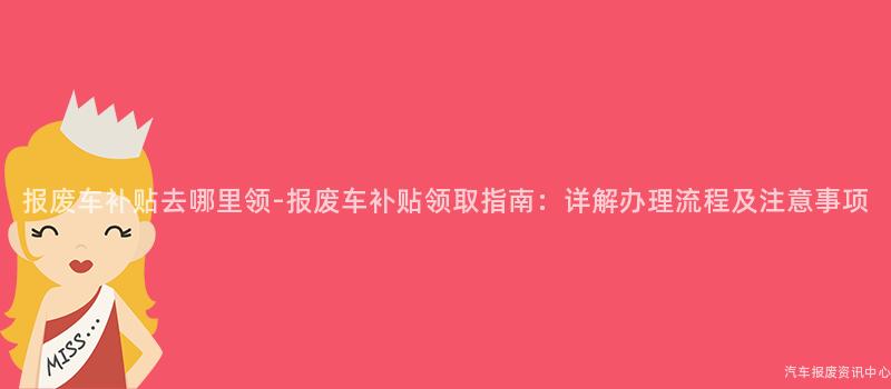 报废车补贴去哪里领-报废车补贴领取指南：详解办理流程及注意事项