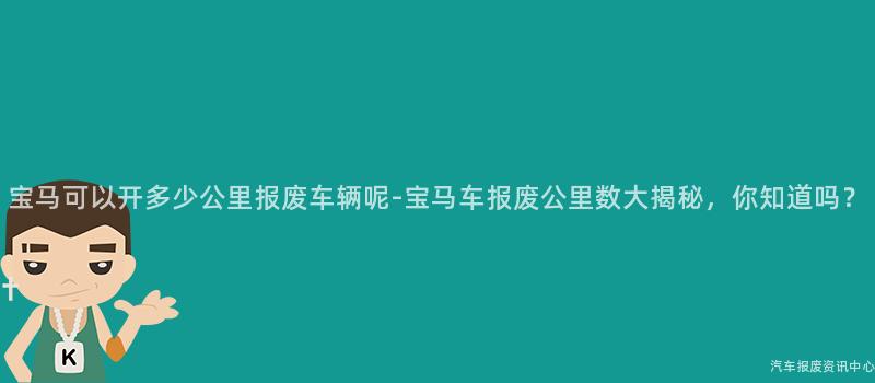 宝马可以开多少公里报废车辆呢-宝马车报废公里数大揭秘，你知道吗？