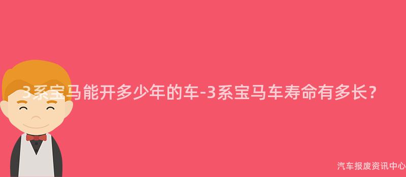 3系宝马能开多少年的车-3系宝马车寿命有多长？