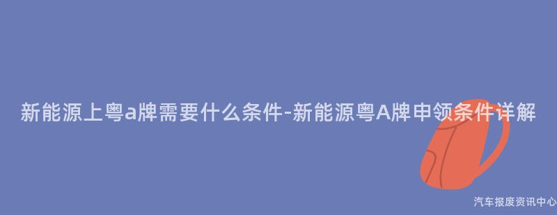 新能源上粤a牌需要什么条件-新能源粤A牌申领条件详解