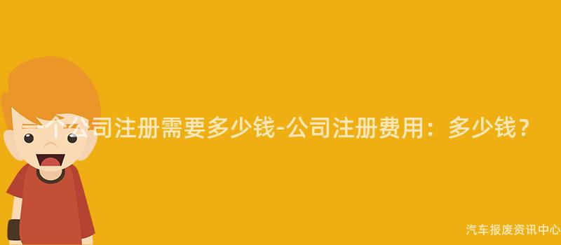 一个公司注册需要多少钱-公司注册费用：多少钱？