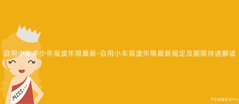 自用小车多少年报废年限最新-自用小车报废年限最新规定及期限待遇解读