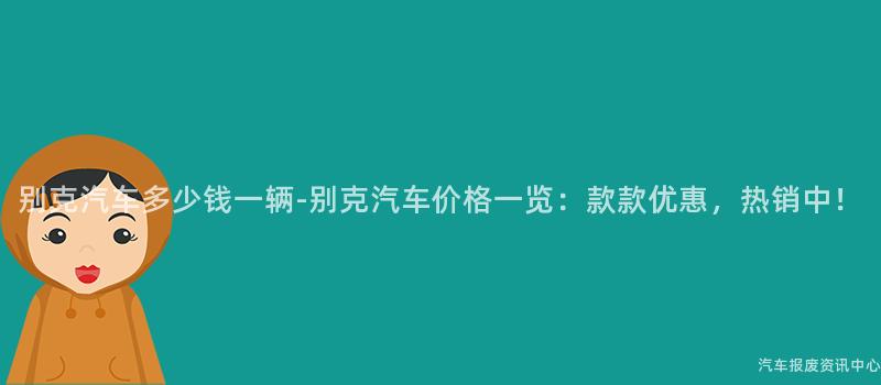 别克汽车多少钱一辆-别克汽车价格一览：款款优惠，热销中！
