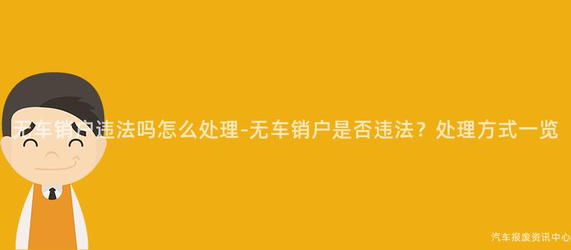 无车销户违法吗怎么处理-无车销户是否违法？处理方式一览