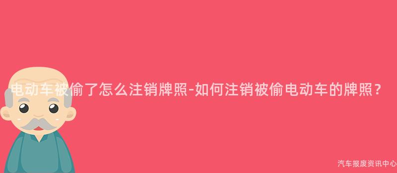 电动车被偷了怎么注销牌照-如何注销被偷电动车的牌照？