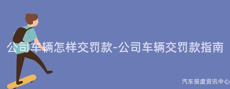 公司车辆怎样交罚款-公司车辆交罚款指南