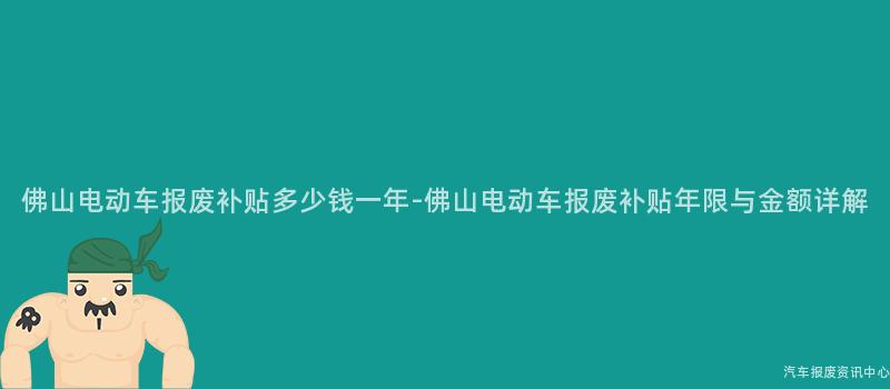 佛山电动车报废补贴多少钱一年-佛山电动车报废补贴年限与金额详解