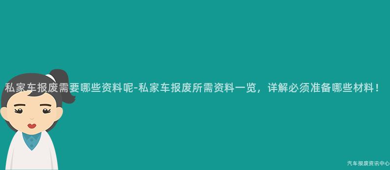 私家车报废需要哪些资料呢-私家车报废所需资料一览，详解必须准备哪些材料！