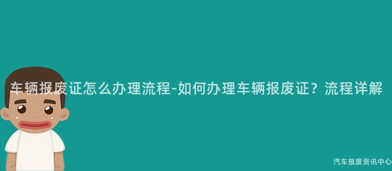 车辆报废证怎么办理流程-如何办理车辆报废证？流程详解
