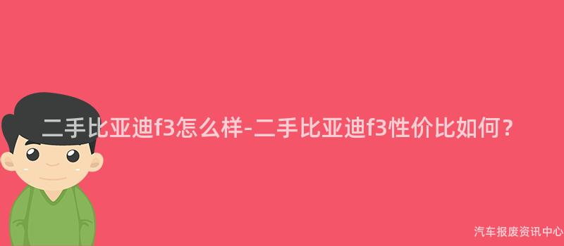二手比亚迪f3怎么样-二手比亚迪f3性价比如何？