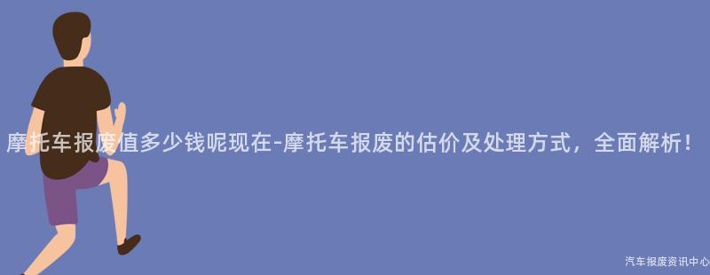摩托车报废值多少钱呢现在-摩托车报废的估价及处理方式，全面解析！