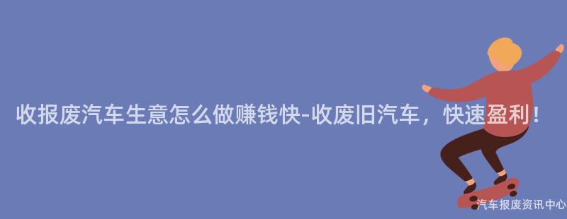 收报废汽车生意怎么做赚钱快-收废旧汽车，快速盈利！