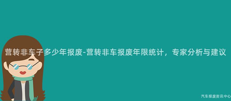 营转非车子多少年报废-营转非车报废年限统计，专家分析与建议