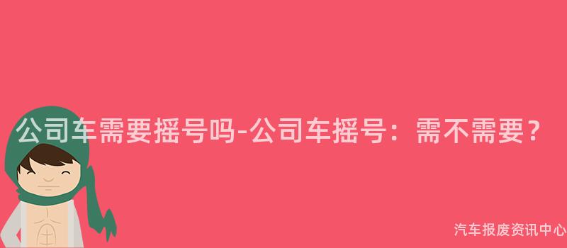 公司车需要摇号吗-公司车摇号：需不需要？