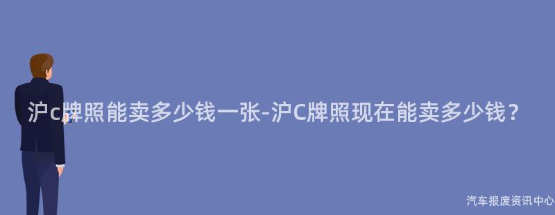 沪c牌照能卖多少钱一张-沪C牌照现在能卖多少钱？