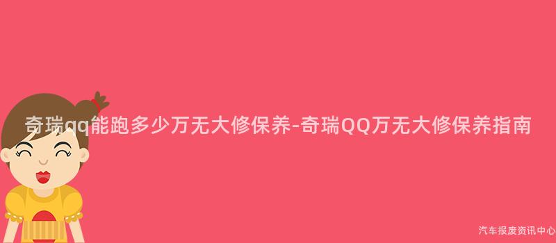 奇瑞qq能跑多少万无大修保养-奇瑞QQ万无大修保养指南