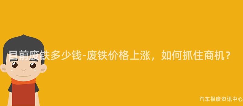 目前废铁多少钱-废铁价格上涨，如何抓住商机？