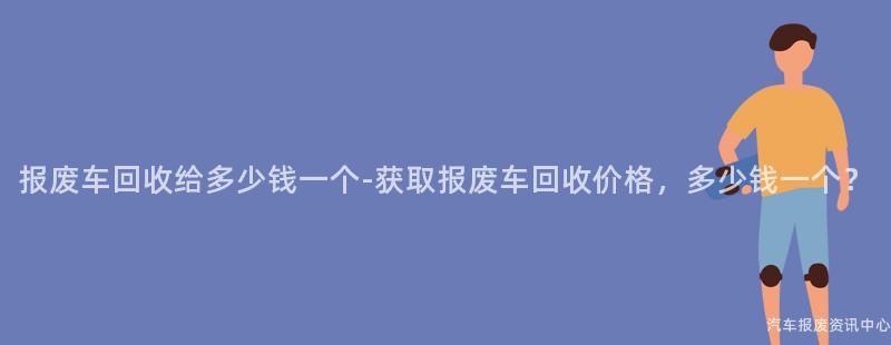 报废车回收给多少钱一个-获取报废车回收价格，多少钱一个？