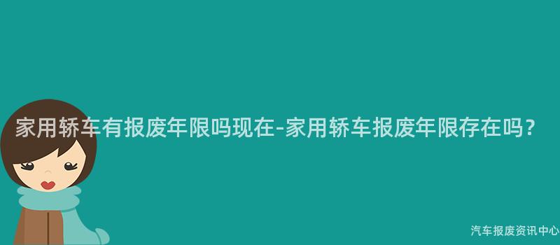 家用轿车有报废年限吗现在-家用轿车报废年限存在吗？