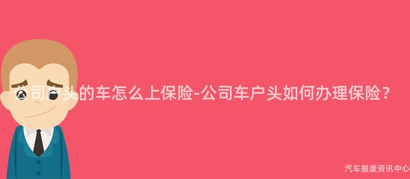 公司户头的车怎么上保险-公司车户头如何办理保险？