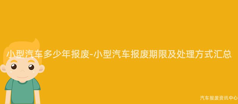 小型汽车多少年报废-小型汽车报废期限及处理方式汇总