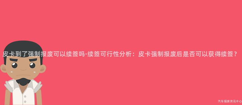 皮卡到了强制报废可以续签吗-续签可行性分析：皮卡强制报废后是否可以获得续签？