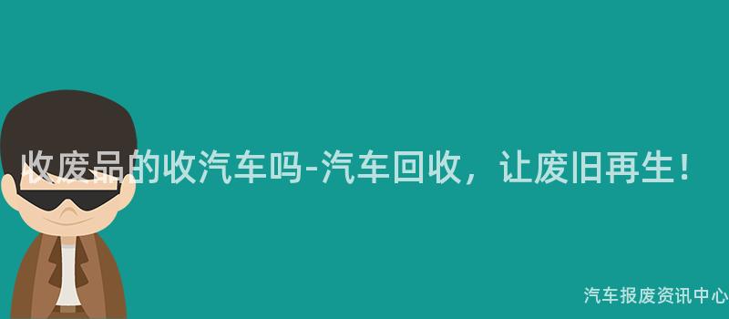 收废品的收汽车吗-汽车回收，让废旧再生！