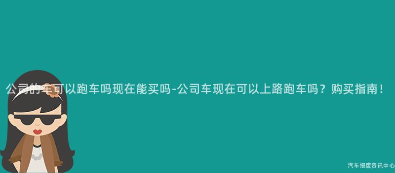公司的车可以跑车吗现在能买吗-公司车现在可以上路跑车吗？购买指南！