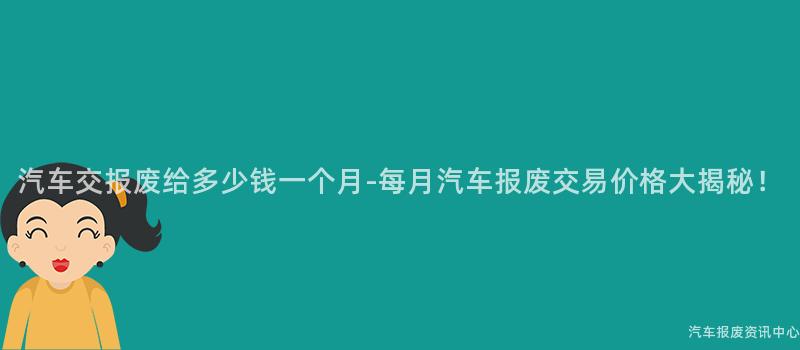 汽车交报废给多少钱一个月-每月汽车报废交易价格大揭秘！